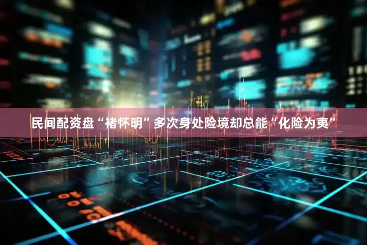 民间配资盘“褚怀明”多次身处险境却总能“化险为夷”