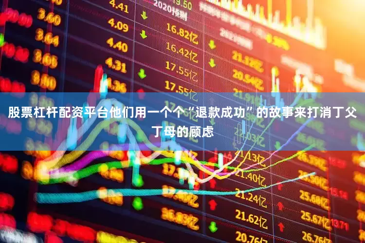 股票杠杆配资平台他们用一个个“退款成功”的故事来打消丁父丁母的顾虑