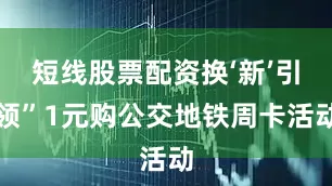 短线股票配资换‘新’引领”1元购公交地铁周卡活动