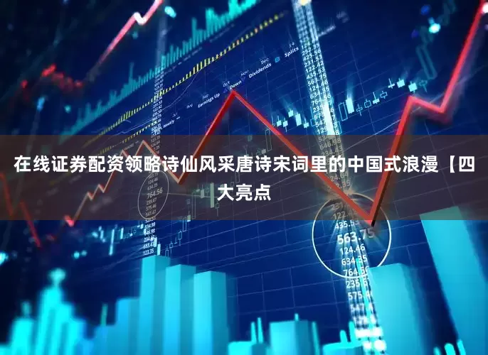在线证券配资领略诗仙风采唐诗宋词里的中国式浪漫【四大亮点