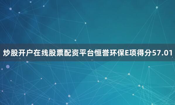 炒股开户在线股票配资平台恒誉环保E项得分57.01