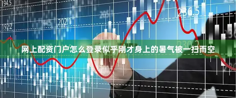 网上配资门户怎么登录似乎刚才身上的暑气被一扫而空