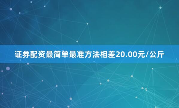 证券配资最简单最准方法相差20.00元/公斤