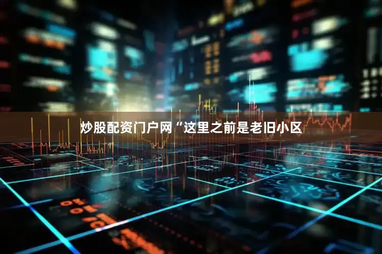 炒股配资门户网“这里之前是老旧小区