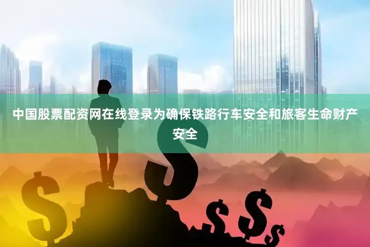 中国股票配资网在线登录为确保铁路行车安全和旅客生命财产安全