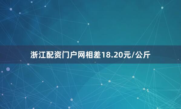 浙江配资门户网相差18.20元/公斤