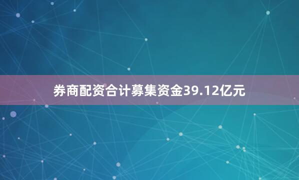 券商配资合计募集资金39.12亿元