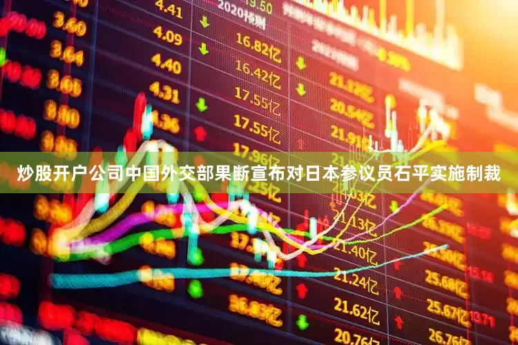炒股开户公司中国外交部果断宣布对日本参议员石平实施制裁