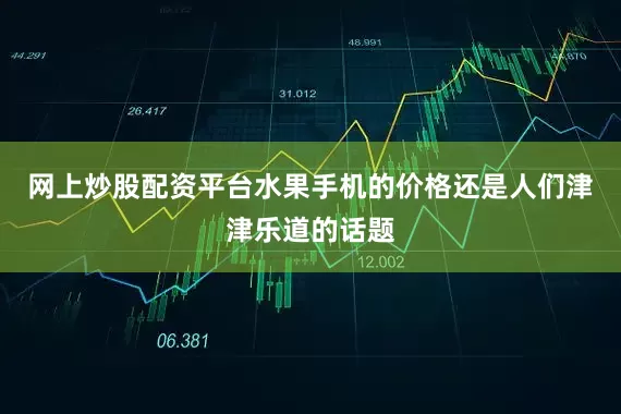 网上炒股配资平台水果手机的价格还是人们津津乐道的话题