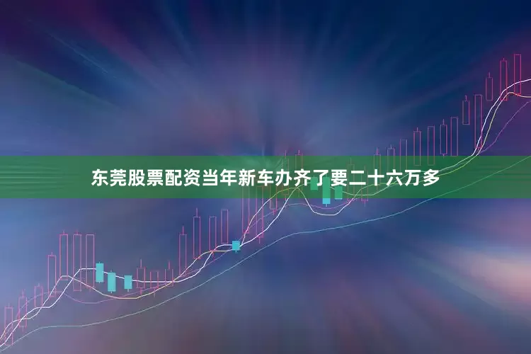 东莞股票配资当年新车办齐了要二十六万多
