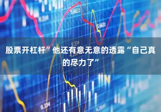 股票开杠杆”他还有意无意的透露“自己真的尽力了”