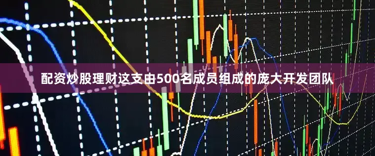 配资炒股理财这支由500名成员组成的庞大开发团队