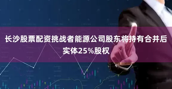 长沙股票配资挑战者能源公司股东将持有合并后实体25%股权