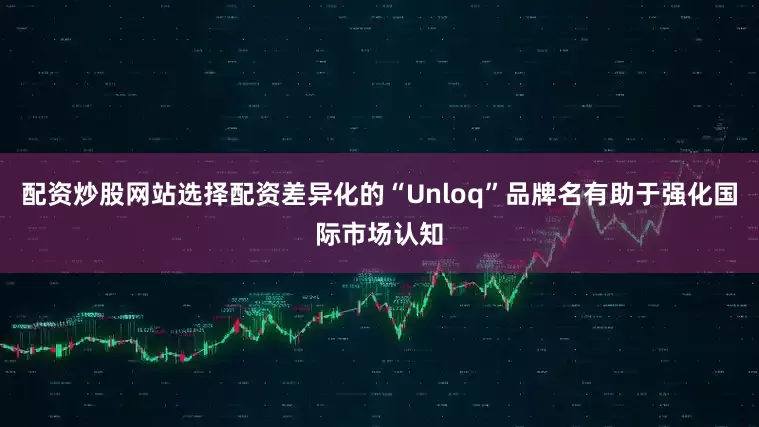 配资炒股网站选择配资差异化的“Unloq”品牌名有助于强化国际市场认知