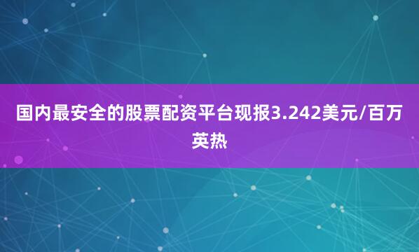 国内最安全的股票配资平台现报3.242美元/百万英热