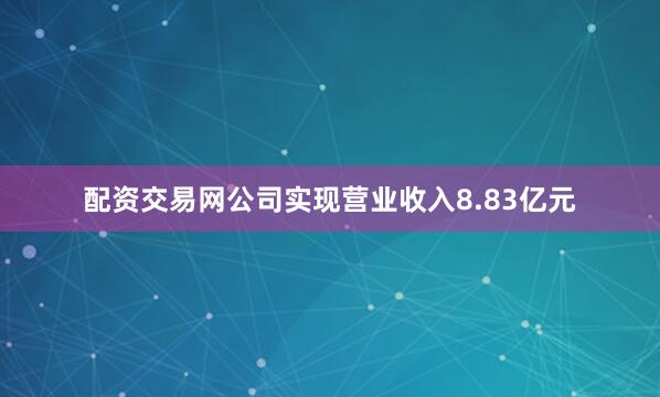 配资交易网公司实现营业收入8.83亿元