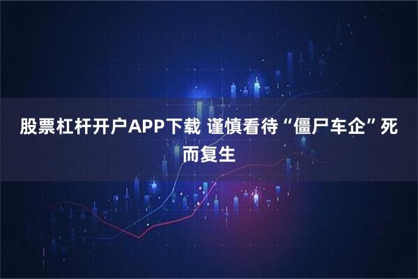股票杠杆开户APP下载 谨慎看待“僵尸车企”死而复生