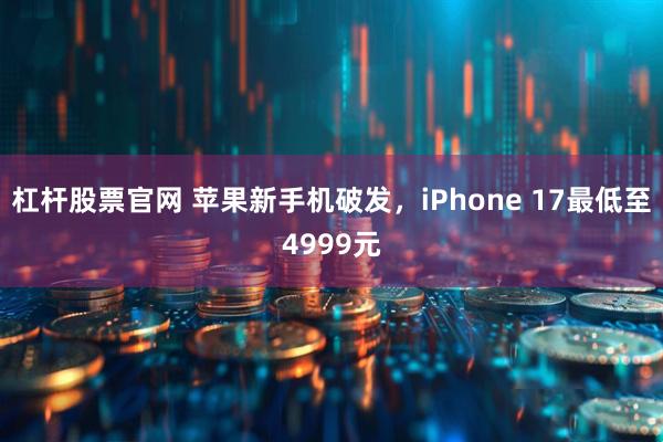 杠杆股票官网 苹果新手机破发，iPhone 17最低至4999元