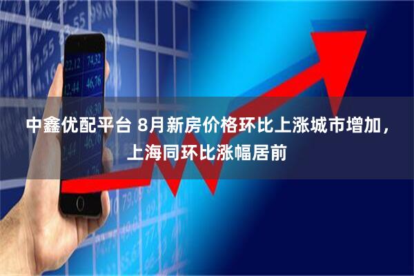 中鑫优配平台 8月新房价格环比上涨城市增加，上海同环比涨幅居前