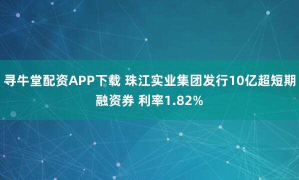 寻牛堂配资APP下载 珠江实业集团发行10亿超短期融资券 利率1.82%