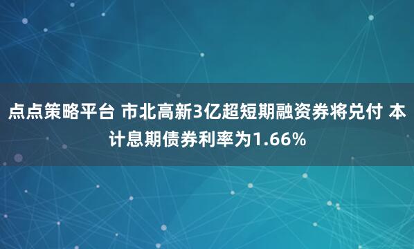 点点策略平台 市北高新3亿超短期融资券将兑付 本计息期债券利率为1.66%