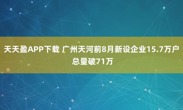 天天盈APP下载 广州天河前8月新设企业15.7万户 总量破71万