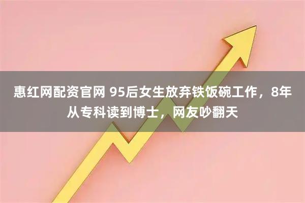 惠红网配资官网 95后女生放弃铁饭碗工作，8年从专科读到博士，网友吵翻天