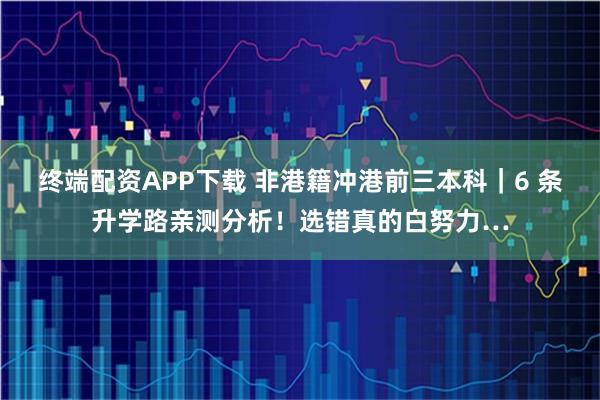 终端配资APP下载 非港籍冲港前三本科｜6 条升学路亲测分析！选错真的白努力…