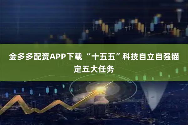 金多多配资APP下载 “十五五”科技自立自强锚定五大任务