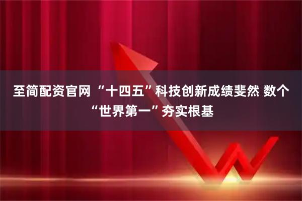 至简配资官网 “十四五”科技创新成绩斐然 数个“世界第一”夯实根基
