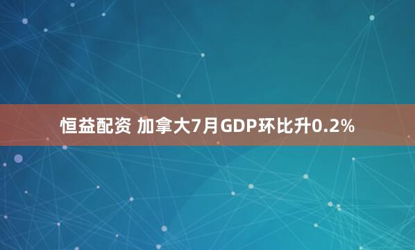恒益配资 加拿大7月GDP环比升0.2%
