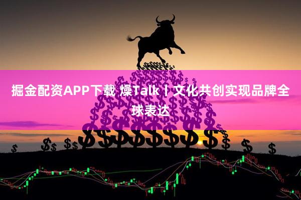 掘金配资APP下载 燥Talk丨文化共创实现品牌全球表达