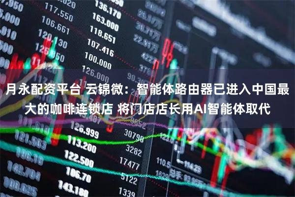 月永配资平台 云锦微：智能体路由器已进入中国最大的咖啡连锁店 将门店店长用AI智能体取代