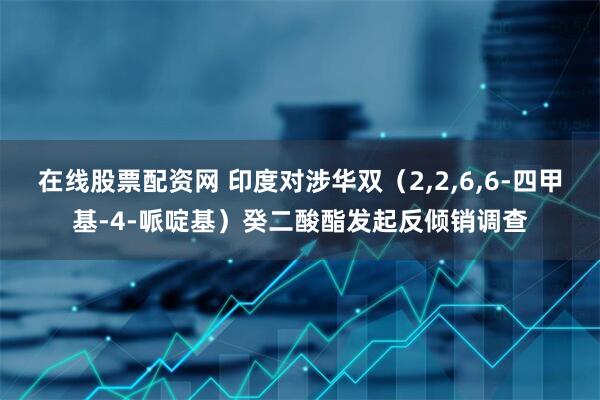 在线股票配资网 印度对涉华双（2,2,6,6-四甲基-4-哌啶基）癸二酸酯发起反倾销调查