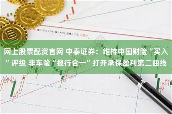 网上股票配资官网 中泰证券:维持中国财险“买入”评级 非车险“报行合一”打开承保盈利第二曲线