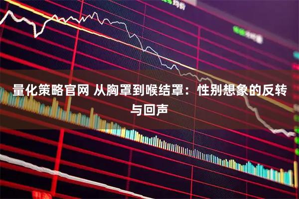量化策略官网 从胸罩到喉结罩:性别想象的反转与回声