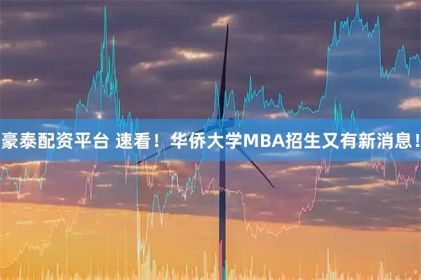 豪泰配资平台 速看！华侨大学MBA招生又有新消息！