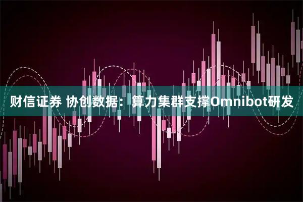 财信证券 协创数据:算力集群支撑Omnibot研发