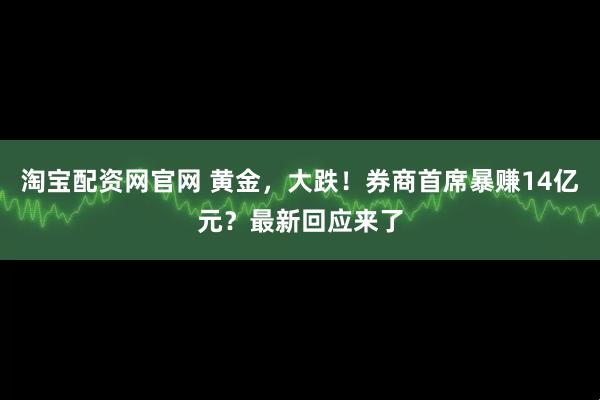 淘宝配资网官网 黄金，大跌！券商首席暴赚14亿元？最新回应来了