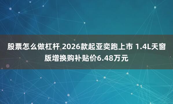 股票怎么做杠杆 2026款起亚奕跑上市 1.4L天窗版增换购补贴价6.48万元