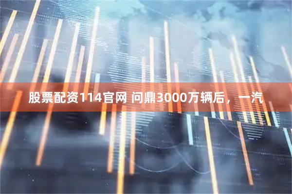 股票配资114官网 问鼎3000万辆后，一汽