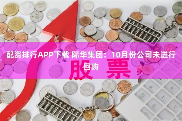 配资排行APP下载 际华集团：10月份公司未进行回购