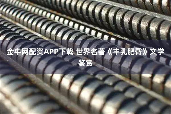 金牛网配资APP下载 世界名著《丰乳肥臀》文学鉴赏