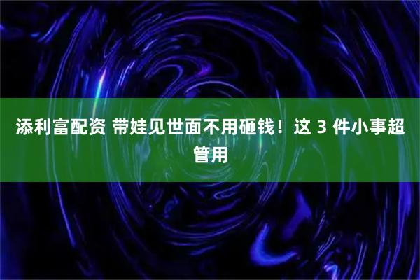 添利富配资 带娃见世面不用砸钱！这 3 件小事超管用