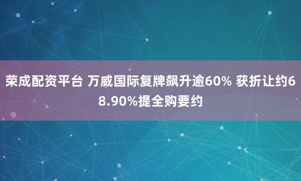 荣成配资平台 万威国际复牌飙升逾60% 获折让约68.90%提全购要约