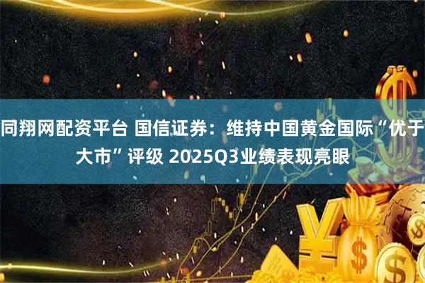 同翔网配资平台 国信证券：维持中国黄金国际“优于大市”评级 2025Q3业绩表现亮眼