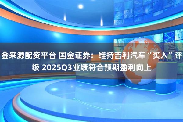 金来源配资平台 国金证券：维持吉利汽车“买入”评级 2025Q3业绩符合预期盈利向上