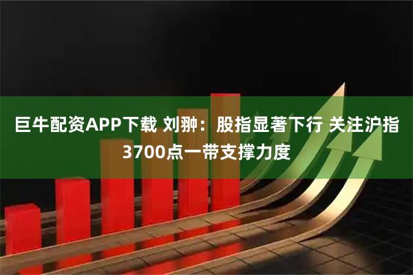 巨牛配资APP下载 刘翀：股指显著下行 关注沪指3700点一带支撑力度
