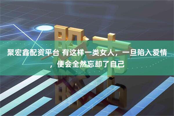 聚宏鑫配资平台 有这样一类女人，一旦陷入爱情，便会全然忘却了自己