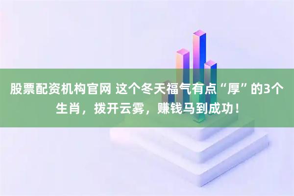 股票配资机构官网 这个冬天福气有点“厚”的3个生肖，拨开云雾，赚钱马到成功！